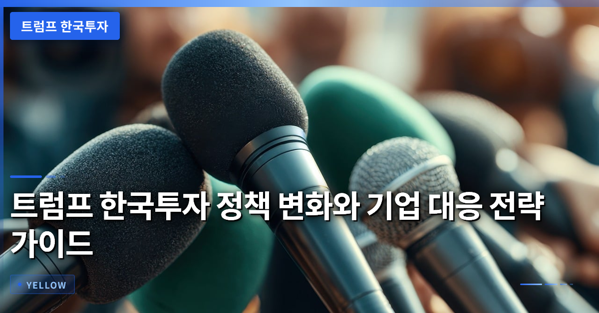 트럼프 한국투자 정책 변화와 기업 대응 전략 가이드