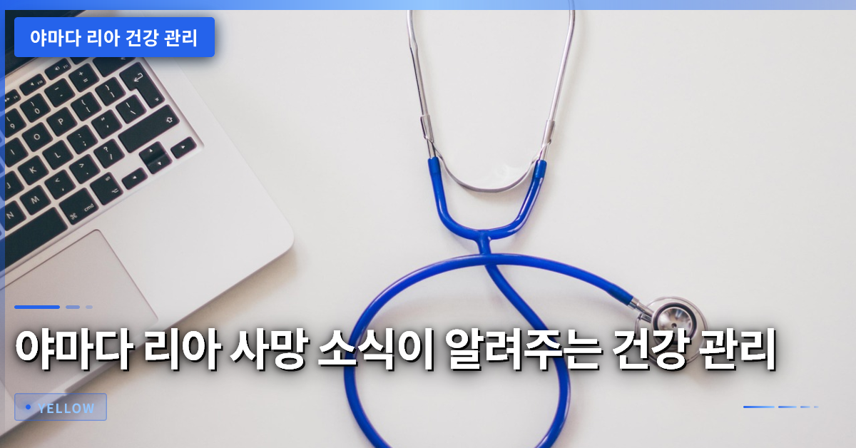 야마다 리아 사망 소식이 알려주는 건강 관리 체크리스트
