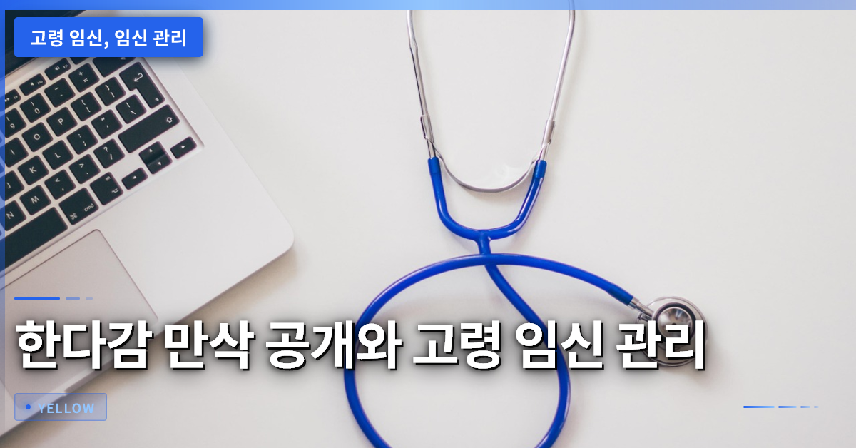 고령 임신 관리 핵심 가이드 – 47세 배우 한다감 사례를 중심으로