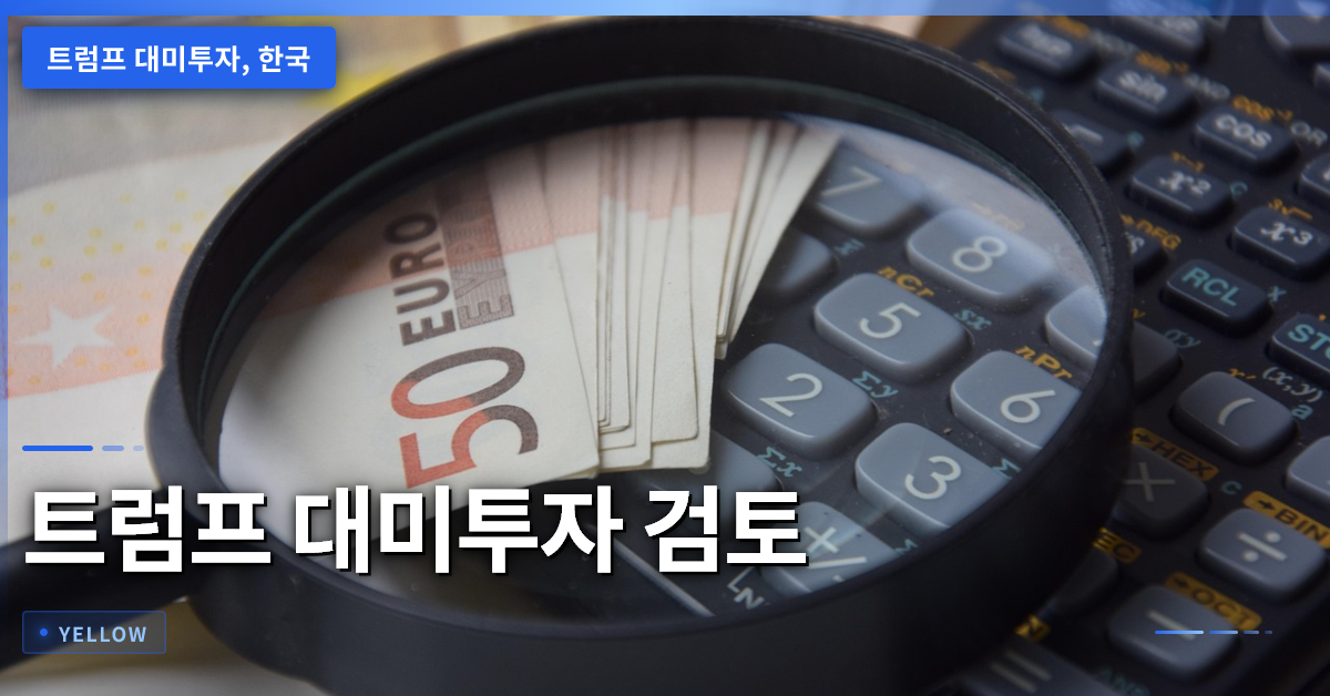 트럼프 대미투자 계획 검토: 한국 기업이 알아야 할 핵심 조건과 리스크